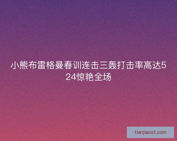 小熊布雷格曼春训连击三轰打击率高达524惊艳全场 小熊布雷格曼春训连击三轰打击率高达524惊艳全场