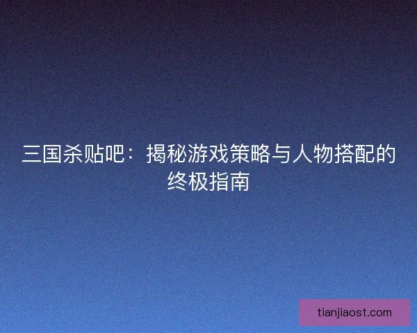三国杀贴吧：揭秘游戏策略与人物搭配的终极指南