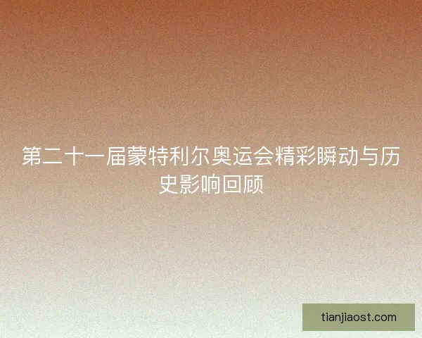 第二十一届蒙特利尔奥运会精彩瞬动与历史影响回顾